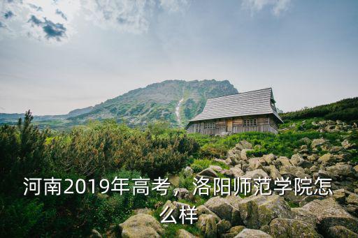 河南2019年高考，洛陽師范學院怎么樣