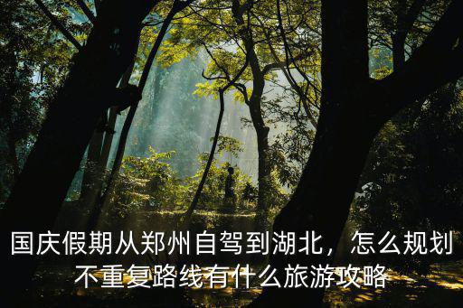 國(guó)慶假期從鄭州自駕到湖北，怎么規(guī)劃不重復(fù)路線有什么旅游攻略