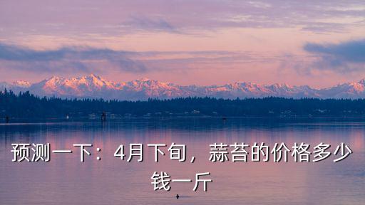 預(yù)測(cè)一下：4月下旬，蒜苔的價(jià)格多少錢一斤