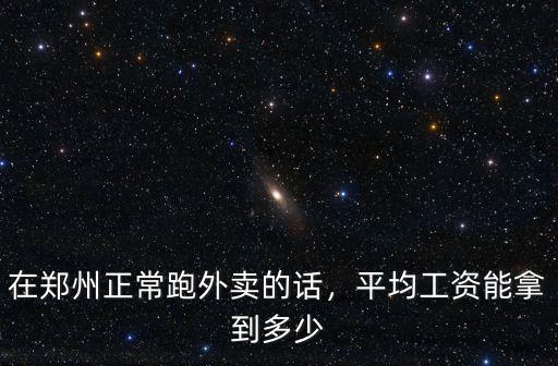 在鄭州正常跑外賣的話，平均工資能拿到多少
