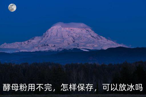 酵母粉用不完，怎樣保存，可以放冰嗎