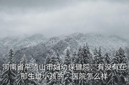 河南省平頂山市婦幼保健院，有沒有在那生過小孩的，醫院怎么樣