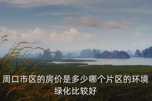 周口市區的房價是多少哪個片區的環境綠化比較好