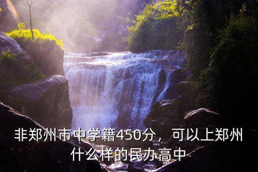 非鄭州市中學籍450分，可以上鄭州什么樣的民辦高中