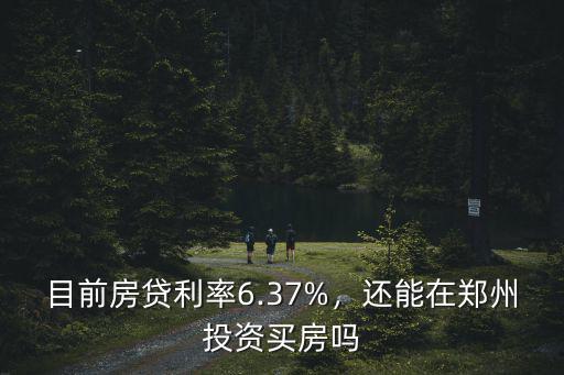 目前房貸利率6.37%，還能在鄭州投資買房嗎