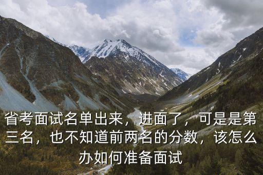 省考面試名單出來，進面了，可是是第三名，也不知道前兩名的分數，該怎么辦如何準備面試