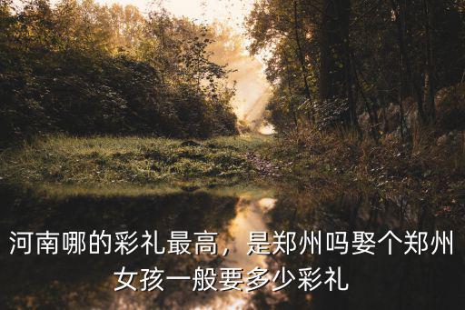 河南哪的彩禮最高，是鄭州嗎娶個(gè)鄭州女孩一般要多少彩禮