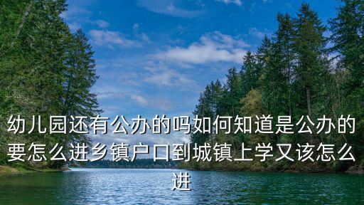 幼兒園還有公辦的嗎如何知道是公辦的要怎么進鄉鎮戶口到城鎮上學又該怎么進