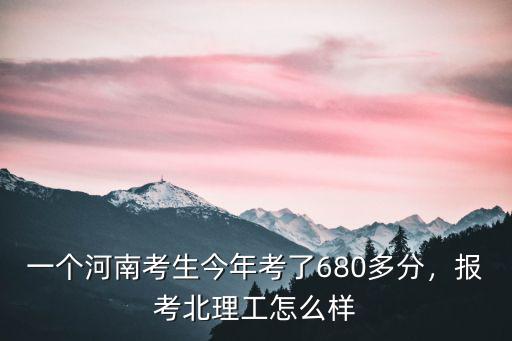 一個河南考生今年考了680多分，報考北理工怎么樣