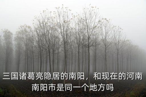 三國諸葛亮隱居的南陽，和現(xiàn)在的河南南陽市是同一個地方嗎