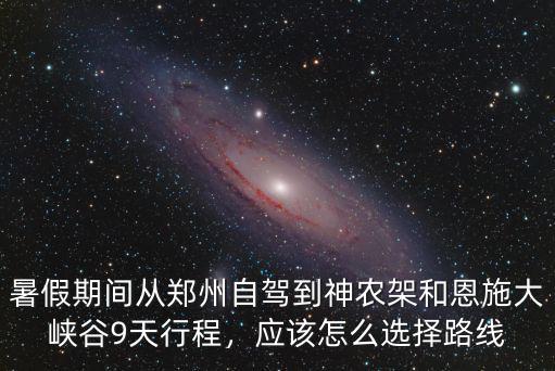 暑假期間從鄭州自駕到神農(nóng)架和恩施大峽谷9天行程，應(yīng)該怎么選擇路線