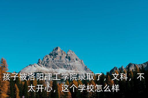 孩子被洛陽理工學院錄取了，文科，不太開心，這個學校怎么樣