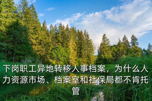 南陽(yáng)下崗職工檔案托管在哪里,下崗職工異地轉(zhuǎn)移人事檔案