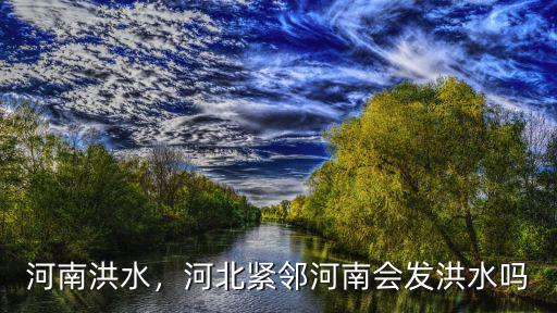 河南洪水去哪里,河北緊鄰河南會發洪水嗎
