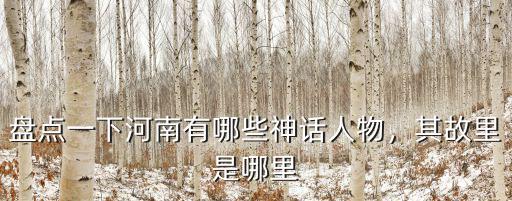 盤(pán)點(diǎn)一下河南有哪些神話人物，其故里是哪里