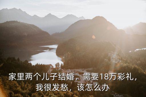 家里兩個(gè)兒子結(jié)婚，需要18萬彩禮，我很發(fā)愁，該怎么辦