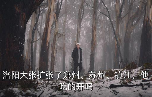 洛陽大張擴張了鄭州、蘇州、鎮江，他吃的開嗎