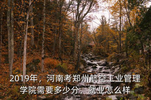 2019年，河南考鄭州航空工業管理學院需要多少分，就業怎么樣