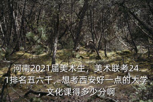 河南2021屆美術生，美術聯考241排名五六千，想考西安好一點的大學，文化課得多少分啊