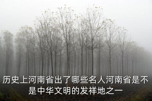 歷史上河南省出了哪些名人河南省是不是中華文明的發(fā)祥地之一