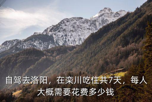 自駕去洛陽，在欒川吃住共7天，每人大概需要花費(fèi)多少錢