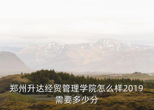 鄭州升達經貿管理學院怎么樣2019需要多少分