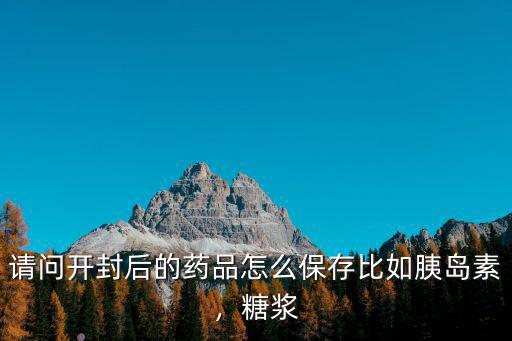 請問開封后的藥品怎么保存比如胰島素，糖漿