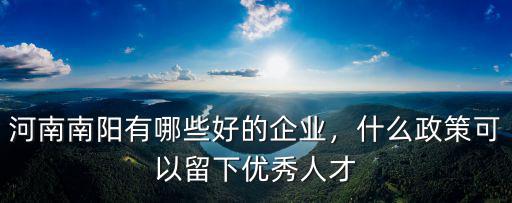 南陽現在效益好的企業有多少,河南南陽有哪些好的企業