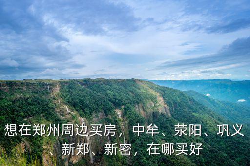想在鄭州周邊買房，中牟、滎陽、鞏義、新鄭、新密，在哪買好