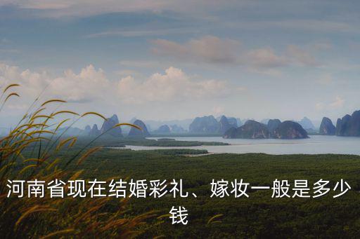 河南省現(xiàn)在結(jié)婚彩禮、嫁妝一般是多少錢(qián)