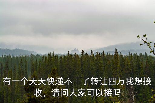 有一個(gè)天天快遞不干了轉(zhuǎn)讓四萬我想接收，請(qǐng)問大家可以接嗎