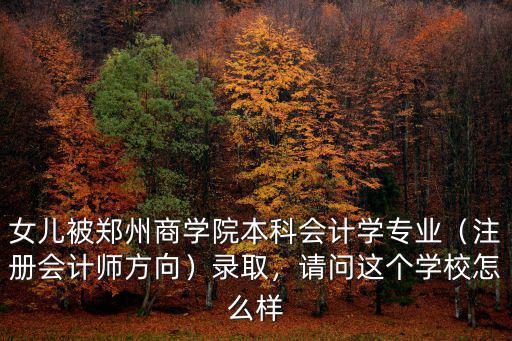 女兒被鄭州商學院本科會計學專業（注冊會計師方向）錄取，請問這個學校怎么樣
