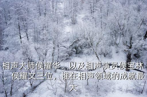 相聲大師侯耀華、以及相聲演員侯寶林、侯耀文三位，誰在相聲領域的成就最大