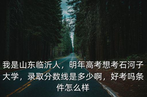 我是山東臨沂人，明年高考想考石河子大學，錄取分數線是多少啊，好考嗎條件怎么樣