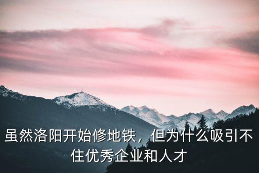雖然洛陽開始修地鐵，但為什么吸引不住優秀企業和人才