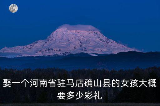 娶一個河南省駐馬店確山縣的女孩大概要多少彩禮