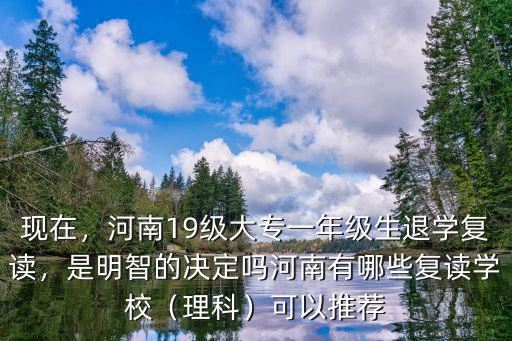 現(xiàn)在，河南19級大專一年級生退學(xué)復(fù)讀，是明智的決定嗎河南有哪些復(fù)讀學(xué)校（理科）可以推薦