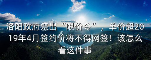 洛陽政府祭出“限價令”，單價超2019年4月簽約價將不得網簽！該怎么看這件事