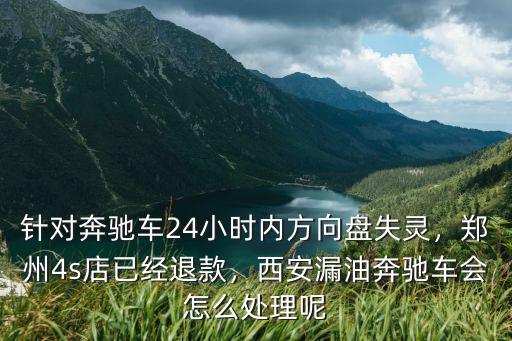 針對奔馳車24小時內方向盤失靈，鄭州4s店已經退款，西安漏油奔馳車會怎么處理呢