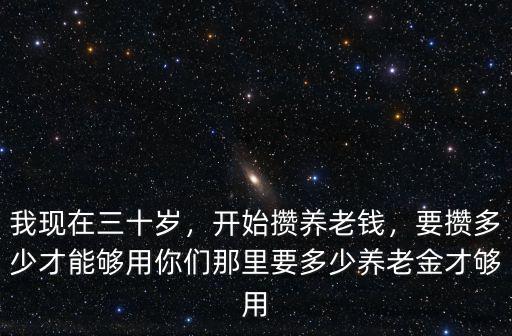 我現(xiàn)在三十歲，開始攢養(yǎng)老錢，要攢多少才能夠用你們那里要多少養(yǎng)老金才夠用