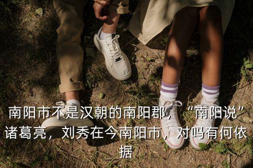 南陽(yáng)市不是漢朝的南陽(yáng)郡，“南陽(yáng)說(shuō)”諸葛亮，劉秀在今南陽(yáng)市，對(duì)嗎有何依據(jù)