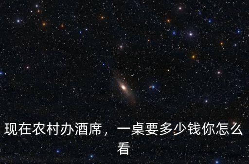 現(xiàn)在農(nóng)村辦酒席，一桌要多少錢你怎么看