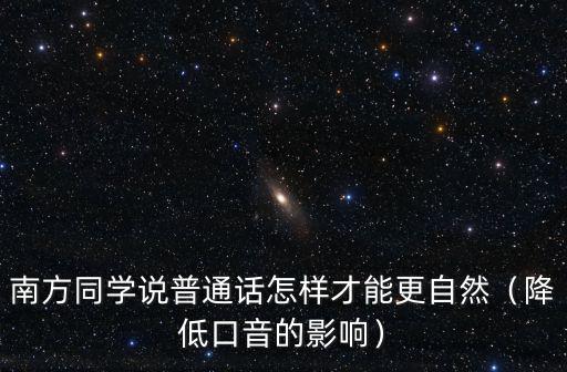 南方同學說普通話怎樣才能更自然（降低口音的影響）