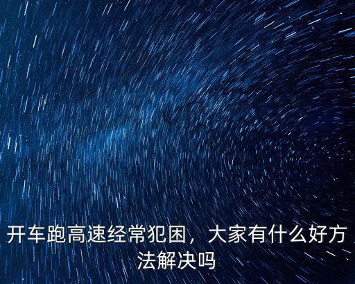 開車跑高速經(jīng)常犯困，大家有什么好方法解決嗎