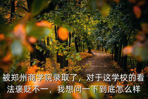 被鄭州商學院錄取了，對于這學校的看法褒貶不一，我想問一下到底怎么樣