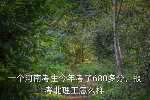 一個(gè)河南考生今年考了680多分，報(bào)考北理工怎么樣