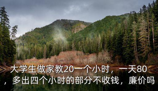 大學生做家教20一個小時，一天80，多出四個小時的部分不收錢，廉價嗎