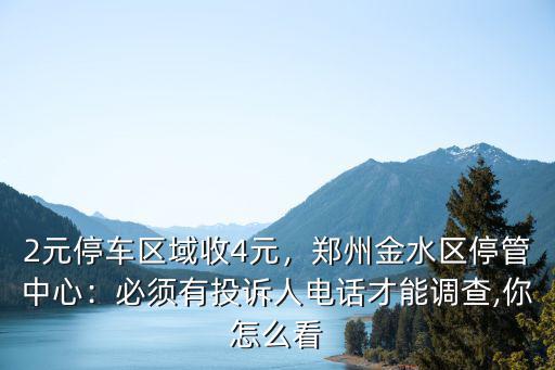2元停車區(qū)域收4元，鄭州金水區(qū)停管中心：必須有投訴人電話才能調(diào)查,你怎么看