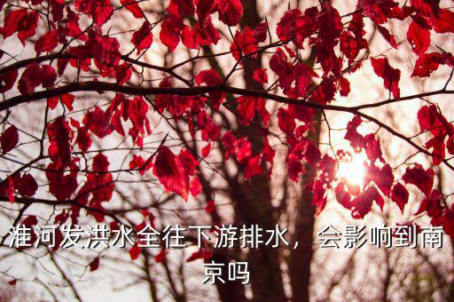 淮河發(fā)洪水全往下游排水，會影響到南京嗎