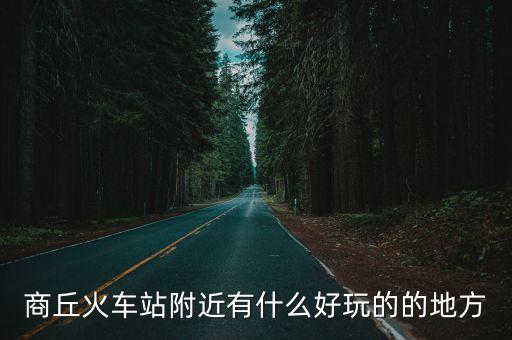 商丘火車站附近有什么好玩的的地方